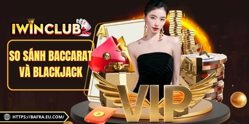 So Sánh Baccarat Và Blackjack Để Mở Rộng Góc Nhìn Mới